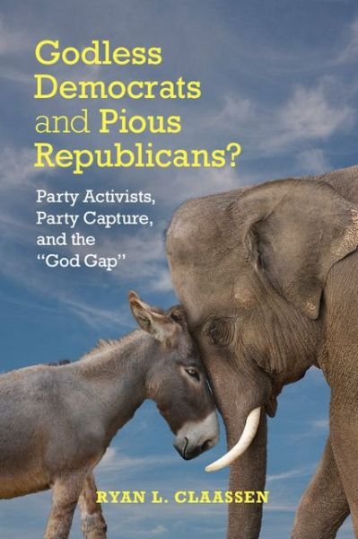 Cover for Claassen, Ryan L. (Kent State University, Ohio) · Godless Democrats and Pious Republicans?: Party Activists, Party Capture, and the 'God Gap' - Cambridge Studies in Social Theory, Religion and Politics (Hardcover Book) (2015)