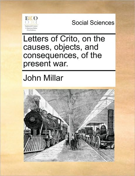 Letters of Crito, on the Causes, Objects, and Consequences, of the Present War. - John Millar - Books - Gale Ecco, Print Editions - 9781170626443 - May 29, 2010