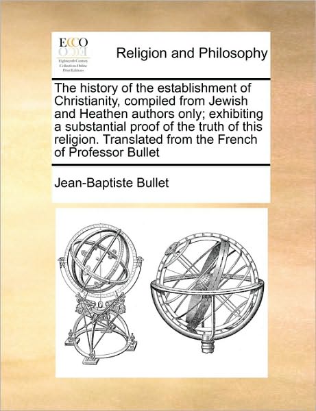 Cover for Jean-baptiste Bullet · The History of the Establishment of Christianity, Compiled from Jewish and Heathen Authors Only; Exhibiting a Substantial Proof of the Truth of This Relig (Paperback Book) (2010)