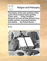Cover for B R B · The History of the Nine Worthies of the World; Three Whereof Were Gentiles. ... Three Jews. ... Three Christians. ... Being an Account of Their Glorious L (Paperback Bog) (2010)