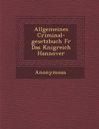 Cover for Anonymous · Allgemeines Criminal-gesetzbuch Fur Das K Nigreich Hannover (Paperback Book) [German edition] (2012)