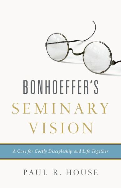 Cover for Paul R. House · Bonhoeffer's Seminary Vision: A Case for Costly Discipleship and Life Together (Paperback Book) (2015)