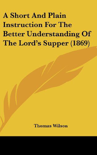 Cover for Thomas Wilson · A Short and Plain Instruction for the Better Understanding of the Lord's Supper (1869) (Hardcover Book) (2008)