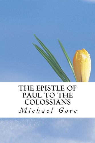 The Epistle of Paul to the Colossians (New Testament Collection) - Ps Michael Gore - Bücher - CreateSpace Independent Publishing Platf - 9781484105443 - 12. April 2013