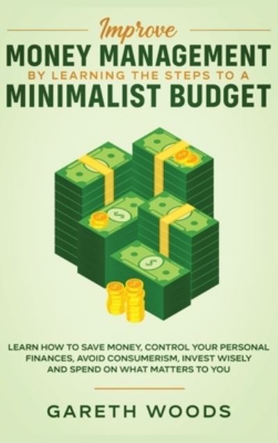 Cover for Gareth Woods · Improve Money Management by Learning the Steps to a Minimalist Budget: Learn How to Save Money, Control your Personal Finances, Avoid Consumerism, Invest Wisely and Spend on What Matters to You (Gebundenes Buch) (2020)