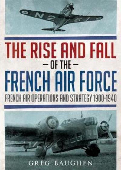 Cover for Greg Baughen · The Rise and Fall of the French Air Force: French Air Operations and Strategy 1900-1940 (Hardcover Book) (2017)