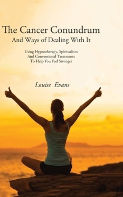 Cover for Louise Evans · The Cancer Conundrum: And Ways of Dealing With It Using Hypnotherapy, Spiritualism and Conventional Treatments to Help You Feel Stronger (Hardcover bog) (2020)