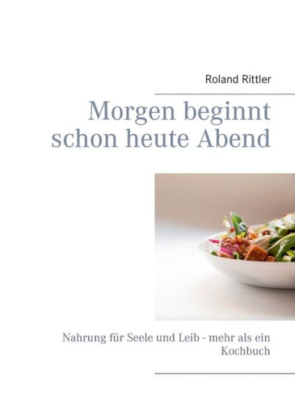 Cover for Roland Rittler · Morgen beginnt schon heute Abend: Nahrung fur Seele und Leib - mehr als ein Kochbuch (Paperback Book) (2018)