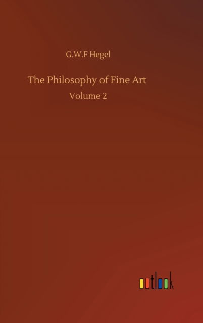 The Philosophy of Fine Art: Volume 2 - G W F Hegel - Książki - Outlook Verlag - 9783752406443 - 4 sierpnia 2020