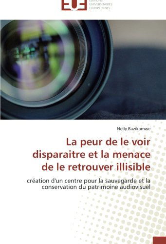 Cover for Nelly Bazikamwe · La Peur De Le Voir Disparaitre et La Menace De Le Retrouver Illisible: Création D'un Centre Pour La Sauvegarde et La Conservation Du Patrimoine Audiovisuel (Paperback Book) [French edition] (2018)
