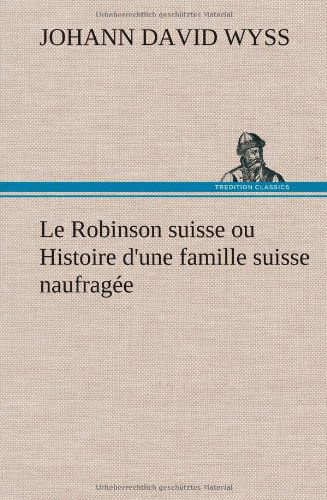 Cover for Johann David Wyss · Le Robinson Suisse Ou Histoire D'une Famille Suisse Naufrag E (Inbunden Bok) [French edition] (2012)