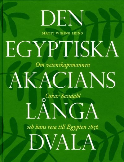 Cover for Matti Wiking Leino · Den egyptiska akacians långa dvala : om vetenskapsmannen Oskar Sandahl och hans resa till Egypten 1856 (Bound Book) (2011)