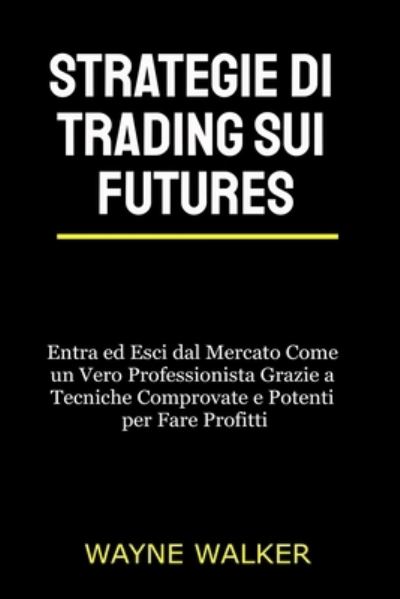 Cover for Wayne Walker · Strategie di Trading sui Futures: Entra ed Esci dal Mercato Come un Vero Professionista Grazie a Tecniche Comprovate e Potenti per Fare Profitti (Paperback Book) (2021)