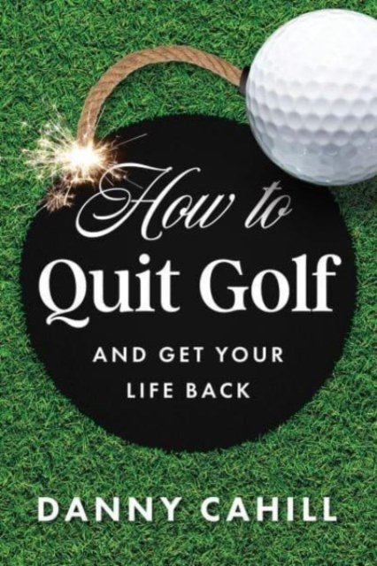 Cover for Danny Cahill · How to Quit Golf (and Get Your Life Back) (Hardcover Book) (2024)
