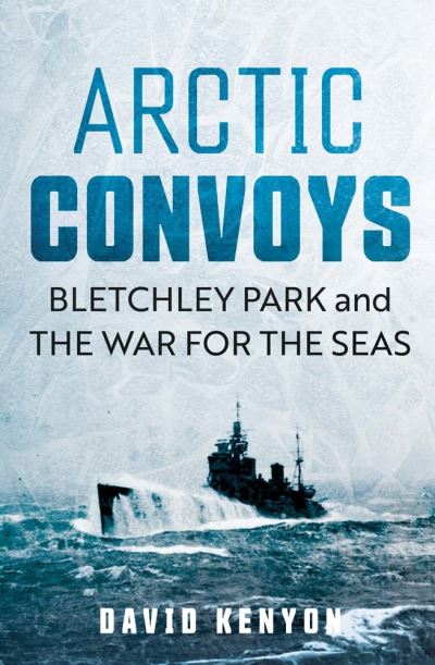 Cover for David Kenyon · Arctic Convoys: Bletchley Park and the War for the Seas (Inbunden Bok) (2023)