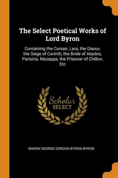 Cover for Baron George Gordon Byron Byron · The Select Poetical Works of Lord Byron Containing the Corsair, Lara, the Giaour, the Siege of Corinth, the Bride of Abydos, Parisina, Mazeppa, the Prisoner of Chillon, Etc (Paperback Book) (2018)