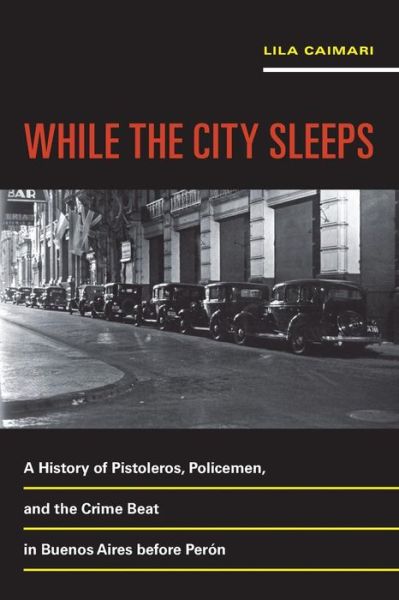 Cover for Lila Caimari · While the City Sleeps: A History of Pistoleros, Policemen, and the Crime Beat in Buenos Aires before Peron - Violence in Latin American History (Paperback Book) (2016)