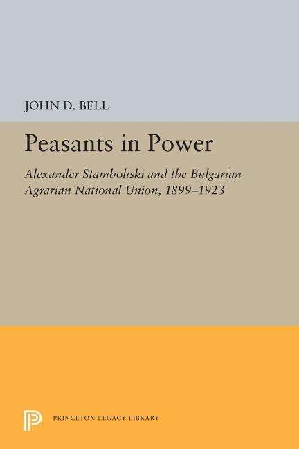 Cover for John D. Bell · Peasants in Power: Alexander Stamboliski and the Bulgarian Agrarian National Union, 1899-1923 - Princeton Legacy Library (Paperback Book) (2019)