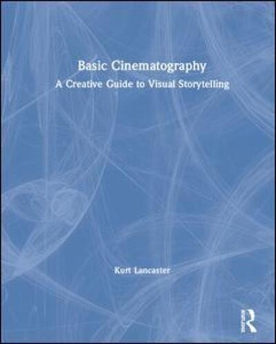 Cover for Lancaster, Kurt (Digital filmmaker, Multimedia producer, Northern Arizona University, USA) · Basic Cinematography: A Creative Guide to Visual Storytelling (Hardcover Book) (2019)