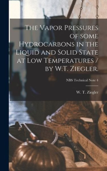 Cover for W T (Waldemar Theodore) 1 Ziegler · The Vapor Pressures of Some Hydrocarbons in the Liquid and Solid State at Low Temperatures / by W.T. Ziegler.; NBS Technical Note 4 (Hardcover Book) (2021)