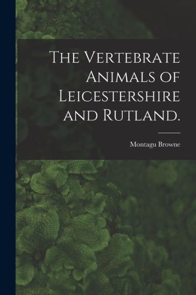 Cover for Montagu Browne · The Vertebrate Animals of Leicestershire and Rutland. (Paperback Book) (2021)