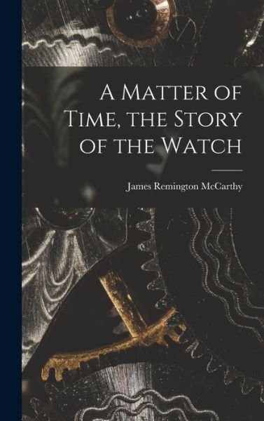 Cover for James Remington 1900- McCarthy · A Matter of Time, the Story of the Watch (Innbunden bok) (2021)