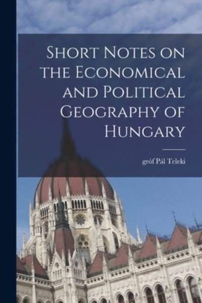 Cover for Pal Grof Teleki · Short Notes on the Economical and Political Geography of Hungary (Taschenbuch) (2021)