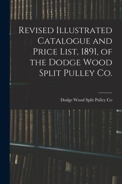 Cover for Dodge Wood Split Pulley Co · Revised Illustrated Catalogue and Price List, 1891, of the Dodge Wood Split Pulley Co. [microform] (Paperback Bog) (2021)