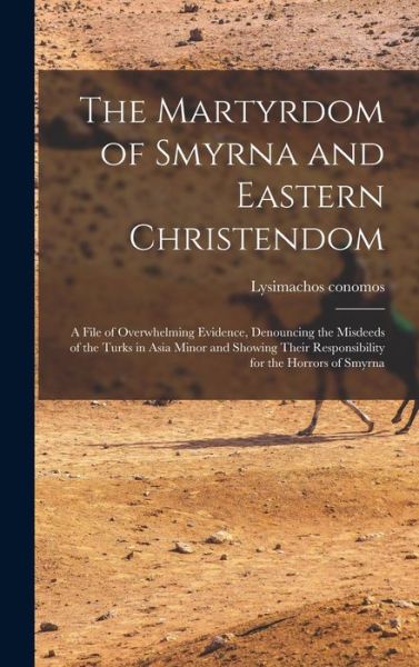 Cover for Lysimachos Conomos · Martyrdom of Smyrna and Eastern Christendom; a File of Overwhelming Evidence, Denouncing the Misdeeds of the Turks in Asia Minor and Showing Their Responsibility for the Horrors of Smyrna (Book) (2022)