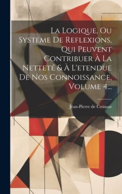 Cover for Jean-Pierre de Crousaz · Logique, Ou Systeme de Reflexions, Qui Peuvent Contribuer À la Netteté &amp; À l'etendue de Nos Connoissance, Volume 4... (Buch) (2023)