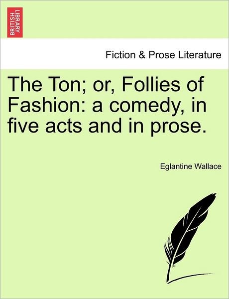 Cover for Eglantine Wallace · The Ton; Or, Follies of Fashion: a Comedy, in Five Acts and in Prose. (Paperback Bog) (2011)