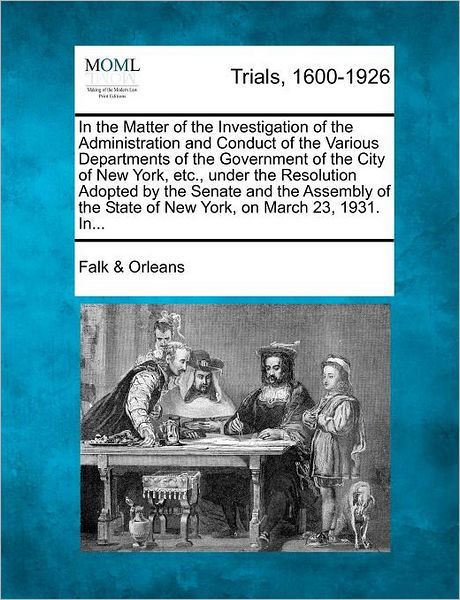 Cover for Orleans, Falk &amp; · In the Matter of the Investigation of the Administration and Conduct of the Various Departments of the Government of the City of New York, Etc., Under (Paperback Bog) (2012)