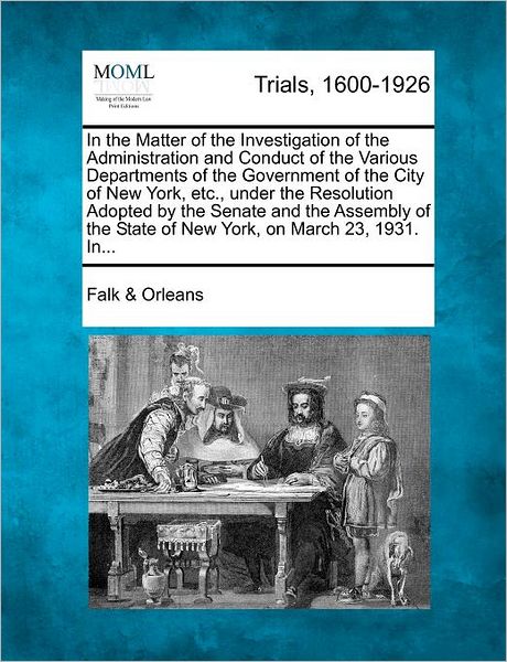 Cover for Orleans, Falk &amp; · In the Matter of the Investigation of the Administration and Conduct of the Various Departments of the Government of the City of New York, Etc., Under (Paperback Bog) (2012)