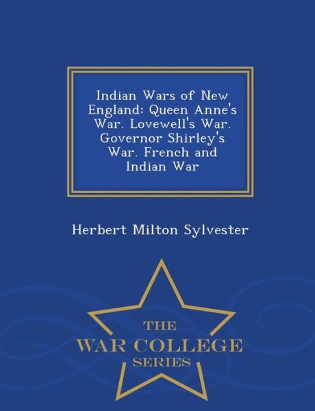 Cover for Herbert Milton Sylvester · Indian Wars of New England: Queen Anne's War. Lovewell's War. Governor Shirley's War. French and Indian War - War College Series (Paperback Book) (2015)