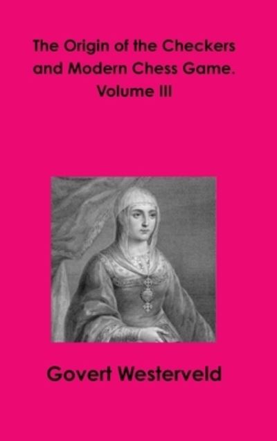 The Origin of the Checkers and Modern Chess Game. Volume III - Govert Westerveld - Livros - Lulu Press - 9781326602444 - 20 de março de 2016