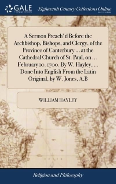 Cover for William Hayley · A Sermon Preach'd Before the Archbishop, Bishops, and Clergy, of the Province of Canterbury ... at the Cathedral Church of St. Paul, on ... February 10. 1700. By W. Hayley, ... Done Into English From the Latin Original, by W. Jones, A.B (Hardcover bog) (2018)