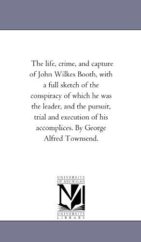 Cover for Michigan Historical Reprint Series · The Life, Crime, and Capture of John Wilkes Booth, with a Full Sketch of the Conspiracy of Which He Was the Leader, and the Pursuit, Trial and Execution of His Accomplices. by George Alfred Townsend. (Paperback Book) (2011)