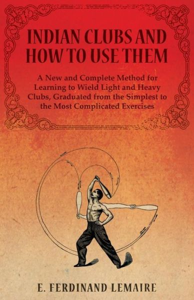 Cover for E. Ferdinand Lemaire · Indian Clubs and How to Use Them - a New and Complete Method for Learning to Wield Light and Heavy Clubs, Graduated from the Simplest to the Most Complicated Exercises (Paperback Book) (2014)