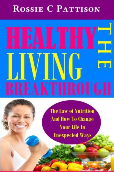 Cover for Rossie C Pattison · The Healthy Living Breakthrough: the Law of Nutrition and How to Change Your Life in Unexpected Ways (Paperback Book) (2014)