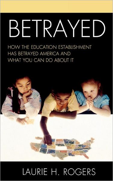 Cover for Laurie H. Rogers · Betrayed: How the Education Establishment has Betrayed America and What You Can Do about it (Hardcover Book) (2011)