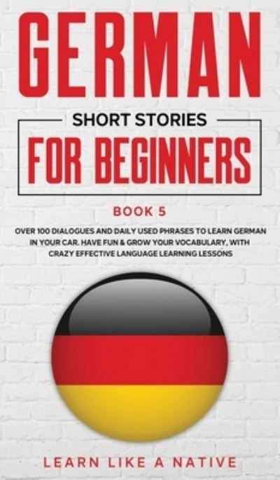 Cover for Learn Like A Native · German Short Stories for Beginners Book 5: Over 100 Dialogues and Daily Used Phrases to Learn German in Your Car. Have Fun &amp; Grow Your Vocabulary, with Crazy Effective Language Learning Lessons - German for Adults (Hardcover Book) (2021)