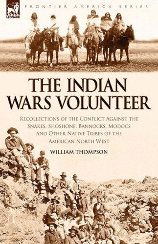 The Indian Wars Volunteer: Recollections of the Conflict Against the Snakes, Shoshone, Bannocks, Modocs and Other Native Tribes of the American North West - William Thompson - Books - Leonaur Ltd - 9781846775444 - October 31, 2008