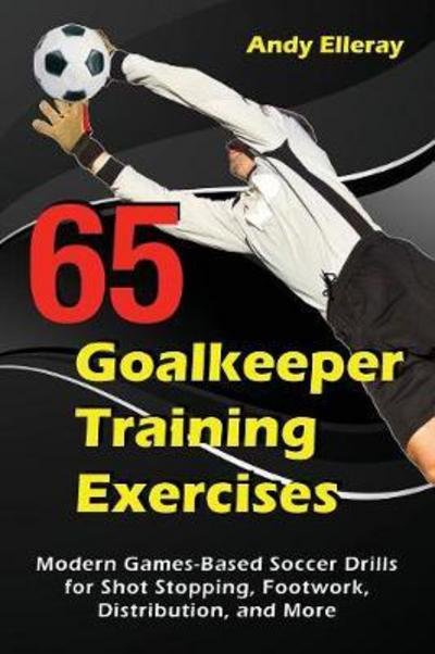 Cover for Andy Elleray · 65 Goalkeeper Training Exercises: Modern Games-Based Soccer Drills for Shot Stopping, Footwork, Distribution, and More - Soccer Coaching (Paperback Book) (2017)