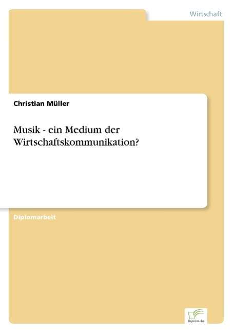 Musik - ein Medium der Wirtschaftskommunikation? - Christian Muller - Books - Diplom.de - 9783838671444 - August 25, 2003