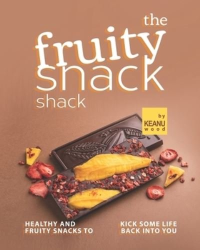 Cover for Keanu Wood · The Fruity Snack Shack: Healthy and Fruity Snacks to Kick some Life back into You (Pocketbok) (2021)