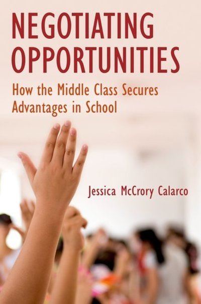 Cover for McCrory Calarco, Jessica (Assistant Professor of Sociology, Assistant Professor of Sociology, Indiana University) · Negotiating Opportunities: How the Middle Class Secures Advantages in School (Paperback Book) (2018)