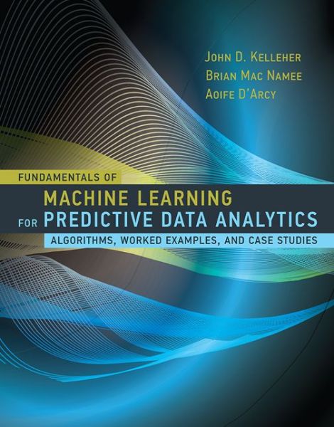 Fundamentals of Machine Learning for Predictive Data Analytics: Algorithms, Worked Examples, and Case Studies - The MIT Press - Kelleher, John D. (Academic Leader of the Information, Communication, and Entertainment Research Institute, Technological University Dublin) - Books - MIT Press Ltd - 9780262029445 - July 24, 2015
