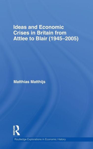 Cover for Matthijs, Matthias (American University, USA) · Ideas and Economic Crises in Britain from Attlee to Blair (1945-2005) - Routledge Explorations in Economic History (Hardcover Book) (2010)