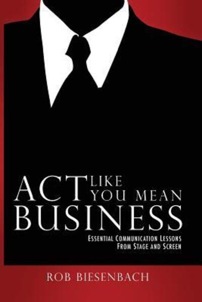 Cover for Rob Biesenbach · Act Like You Mean Business : Essential Communication Lessons from Stage and Screen (Paperback Book) (2011)