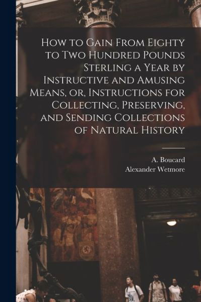 How to Gain From Eighty to Two Hundred Pounds Sterling a Year by Instructive and Amusing Means, or, Instructions for Collecting, Preserving, and Sending Collections of Natural History - A (Adolphe) 1839-1905 Boucard - Bøger - Legare Street Press - 9781014867445 - 9. september 2021